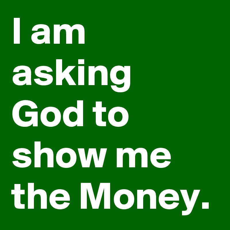 I am asking God to show me the Money.