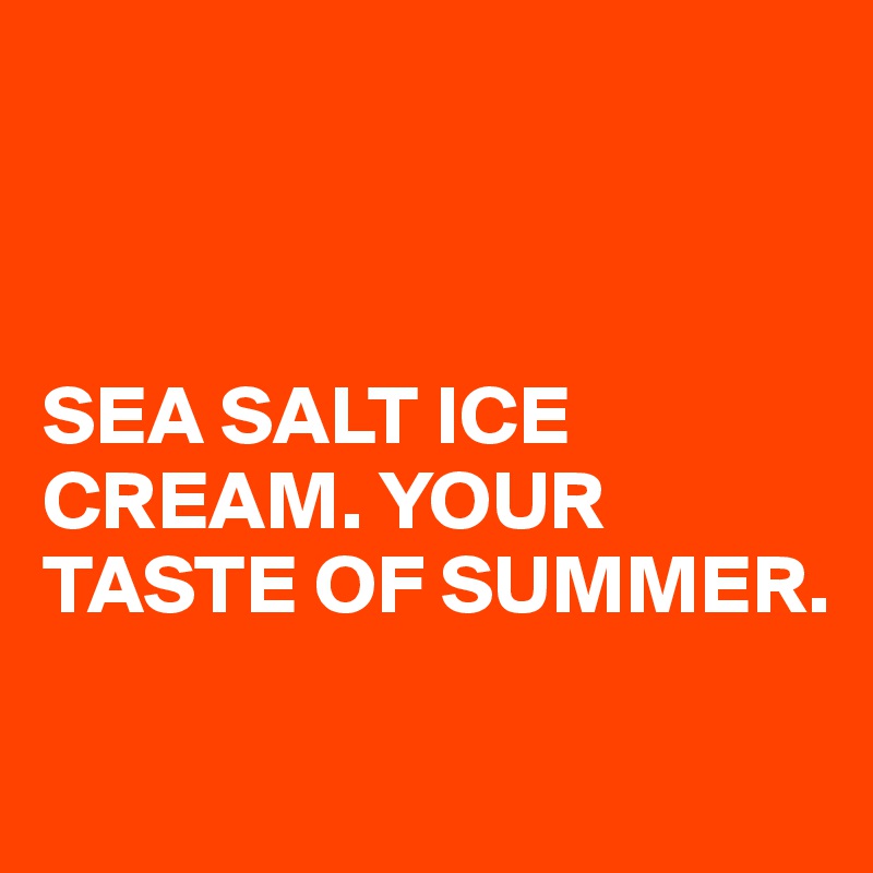 



SEA SALT ICE CREAM. YOUR TASTE OF SUMMER. 

