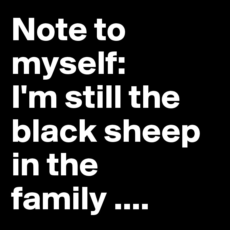 Note to myself:
I'm still the black sheep in the family .... 