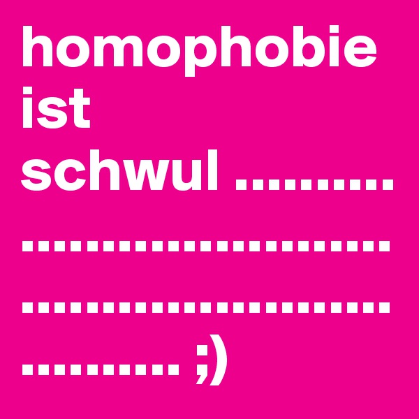 homophobie ist schwul .................................................................. ;)