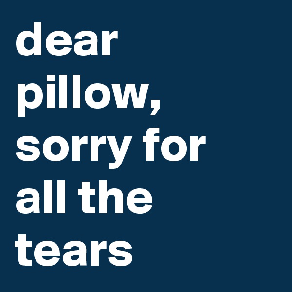 dear pillow, sorry for all the tears