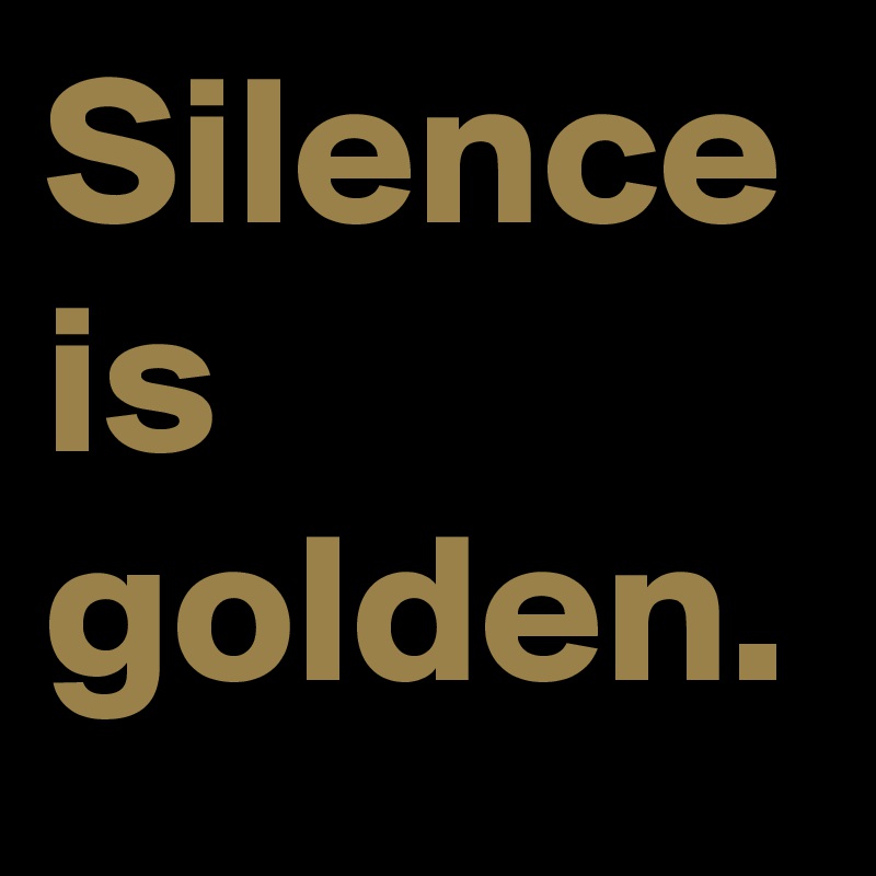 Silence is golden.