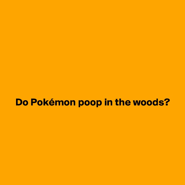 






 
   Do Pokémon poop in the woods?





