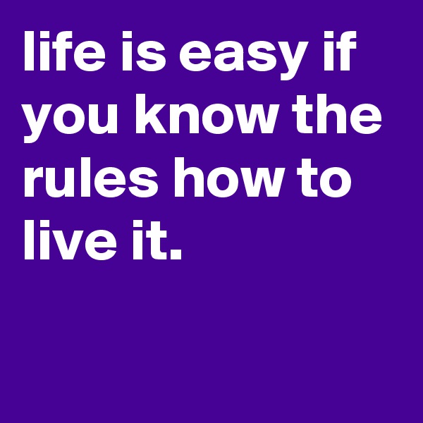 life is easy if you know the rules how to live it.

