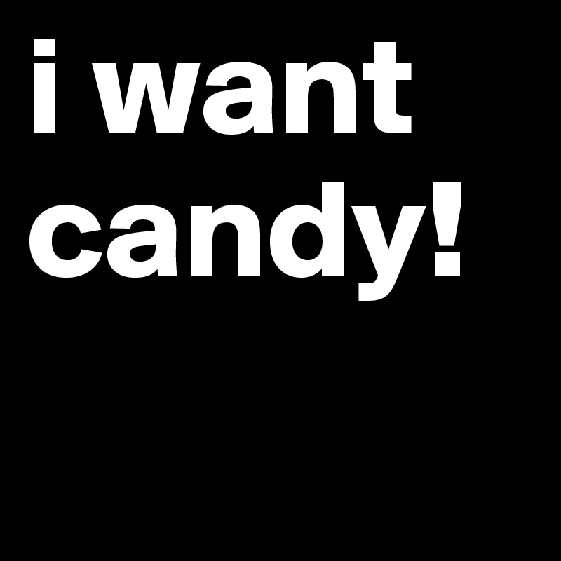 i want candy!
