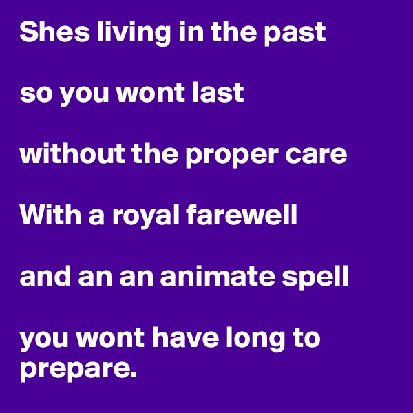 Shes living in the past

so you wont last

without the proper care

With a royal farewell

and an an animate spell

you wont have long to prepare.
