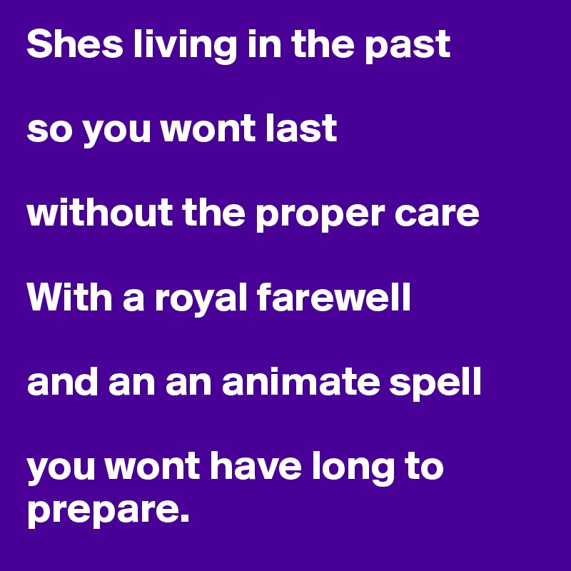 Shes living in the past

so you wont last

without the proper care

With a royal farewell

and an an animate spell

you wont have long to prepare.