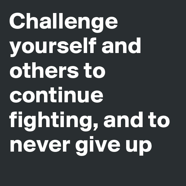 Challenge yourself and others to continue fighting, and to never give up