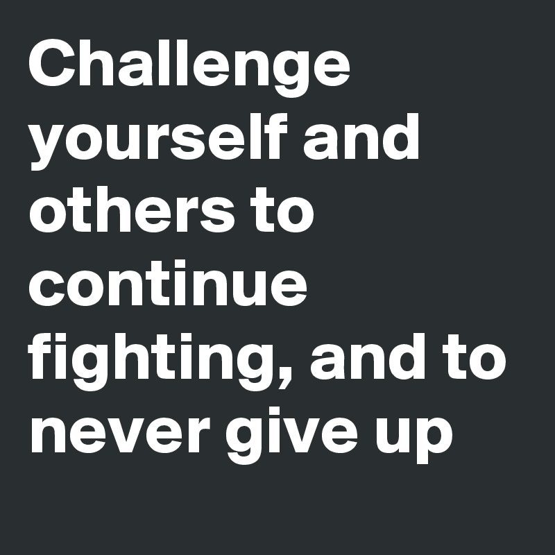 Challenge yourself and others to continue fighting, and to never give up
