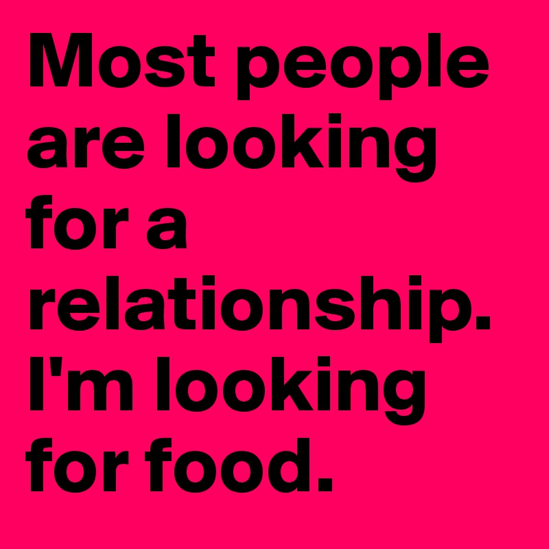Most people are looking for a relationship.
I'm looking for food.