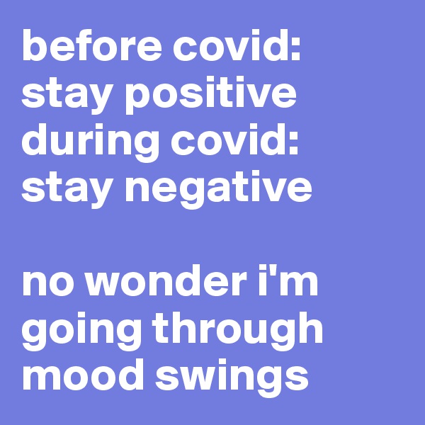 before covid: stay positive
during covid: 
stay negative

no wonder i'm going through mood swings
