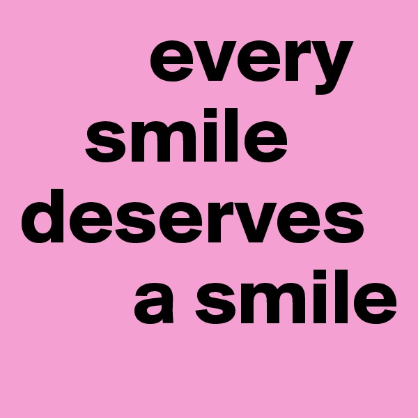         every 
    smile         deserves
       a smile