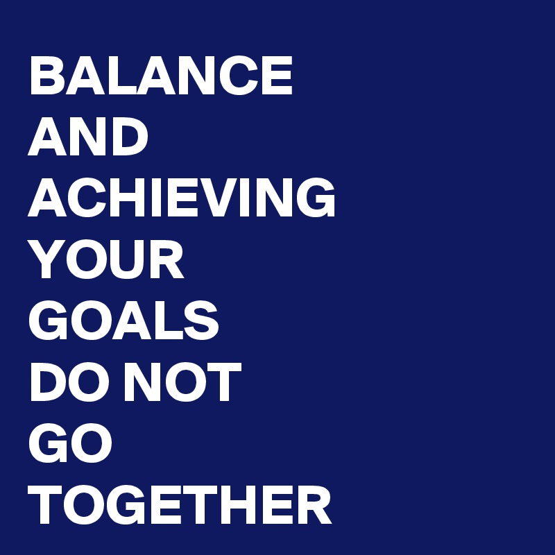 BALANCE
AND
ACHIEVING
YOUR
GOALS
DO NOT
GO
TOGETHER