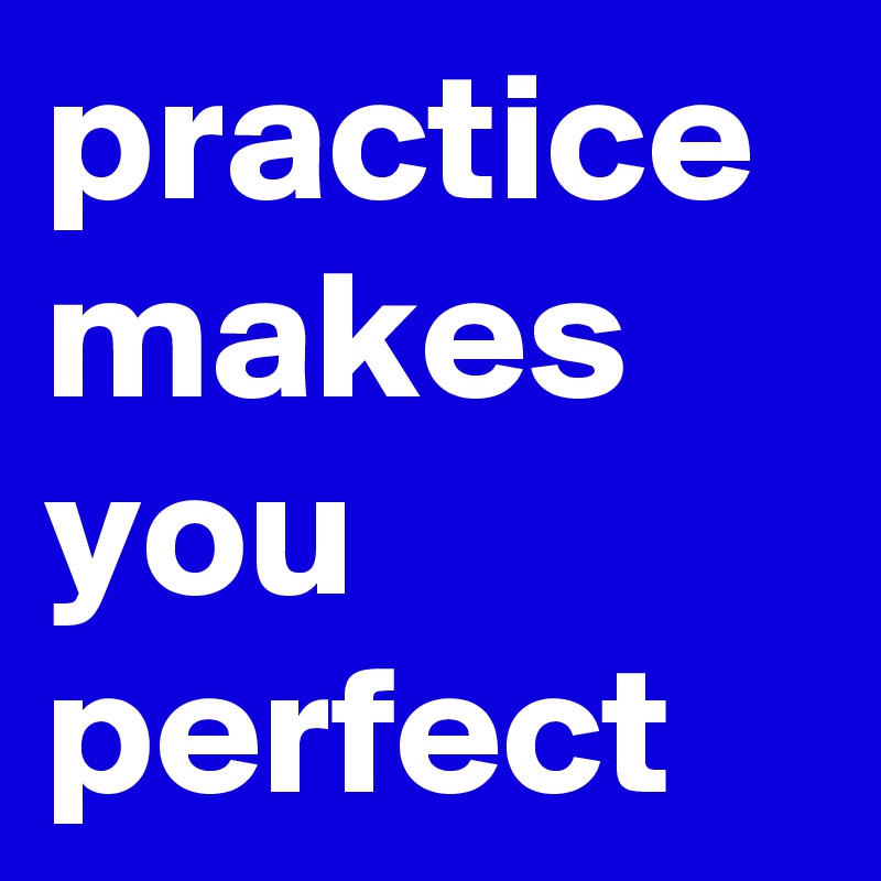 practice makes you perfect