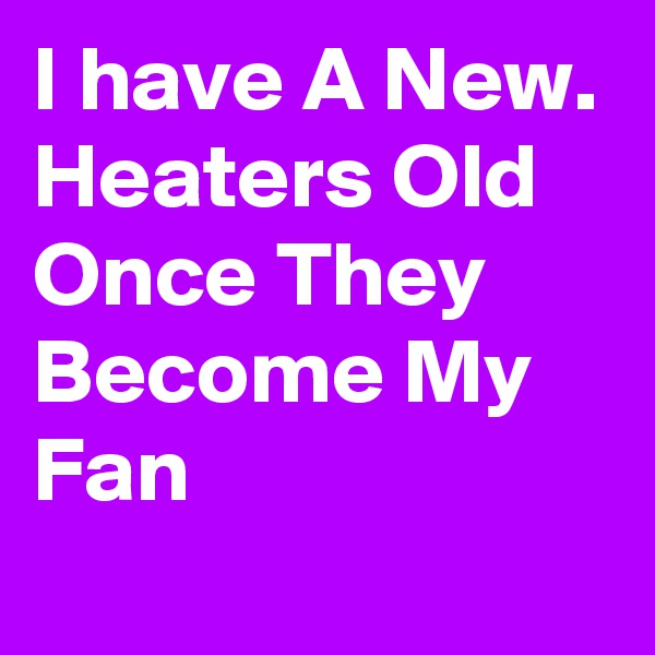I have A New. Heaters Old Once They Become My Fan
