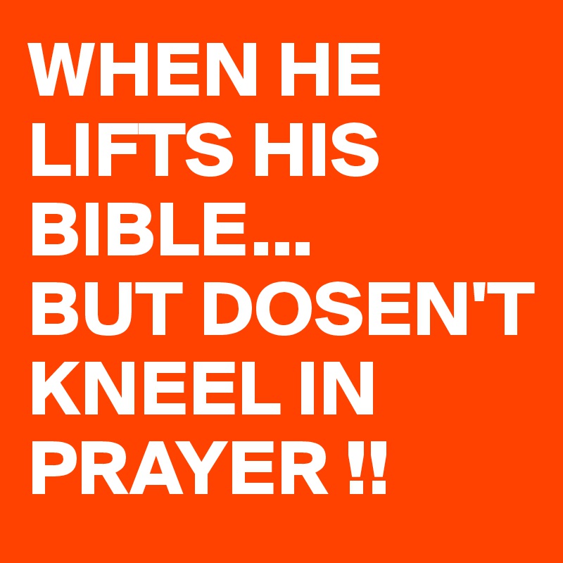 WHEN HE LIFTS HIS BIBLE...
BUT DOSEN'T KNEEL IN PRAYER !!