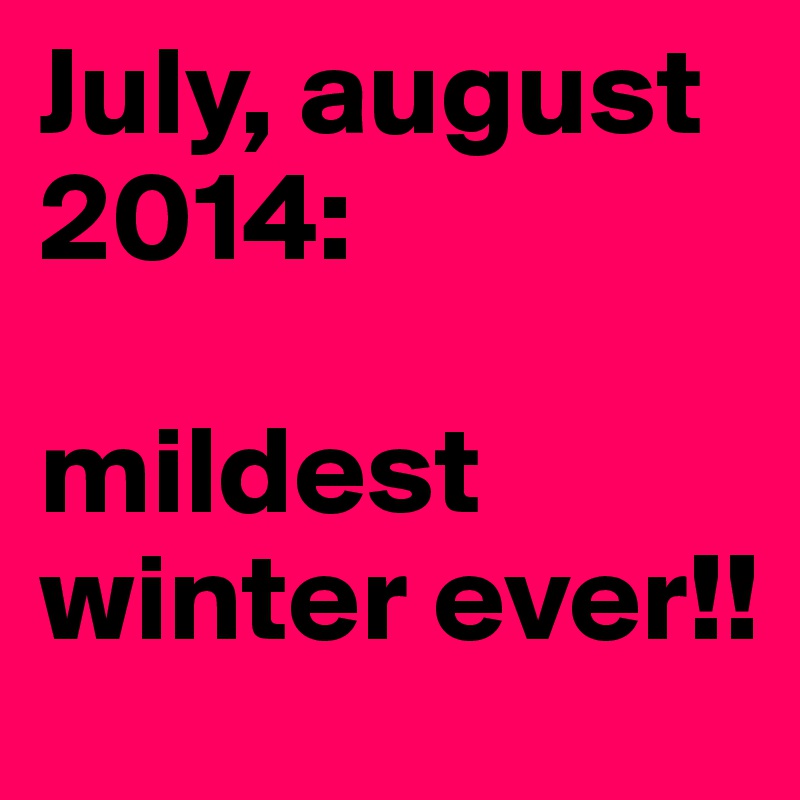 July, august 2014:

mildest winter ever!!