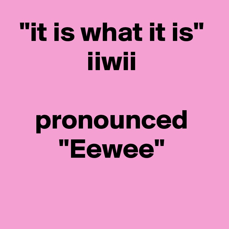 "it is what it is"
iiwii

pronounced
"Eewee"

