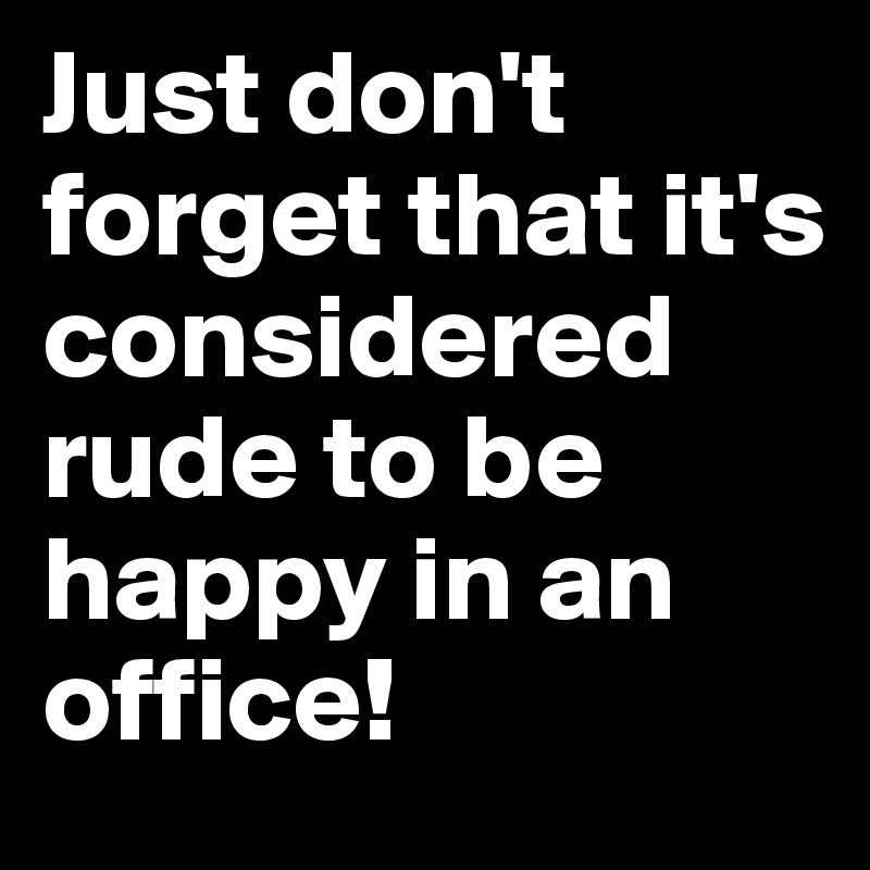 Just don't forget that it's considered rude to be happy in an office!