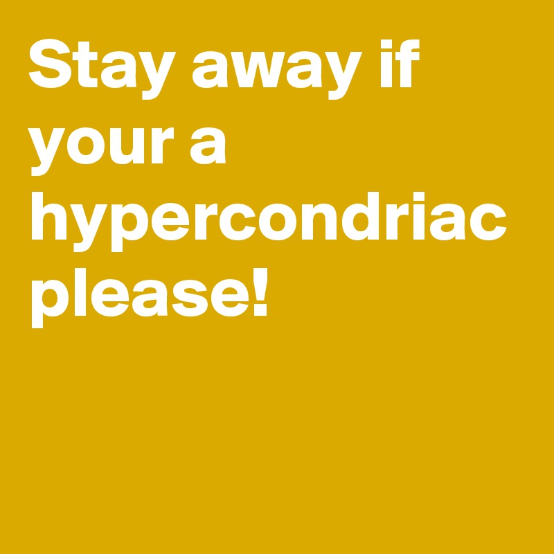 Stay away if your a hypercondriac please!

