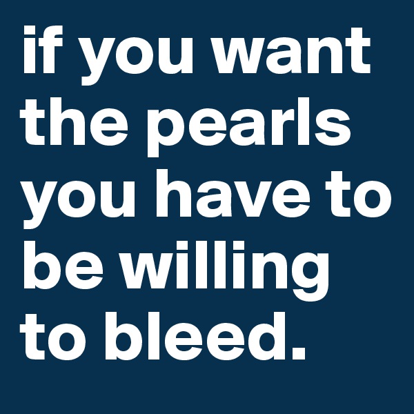 if you want the pearls you have to be willing to bleed.