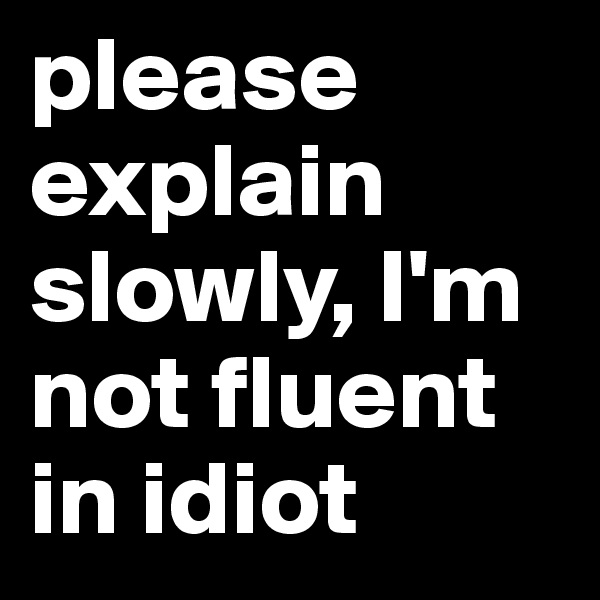 please explain slowly, I'm not fluent in idiot