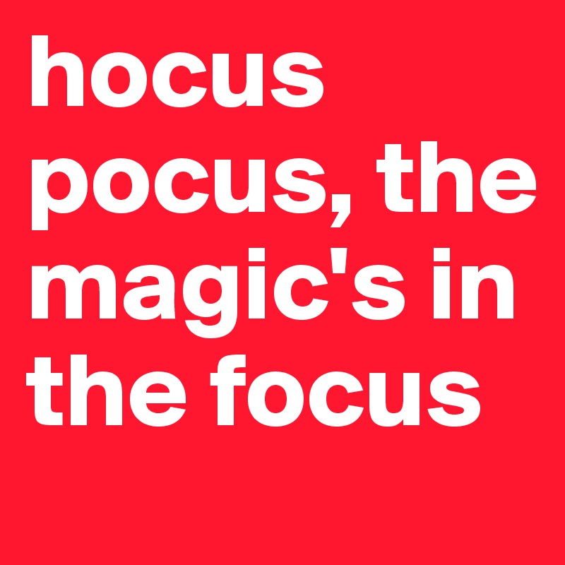 hocus pocus, the magic's in the focus