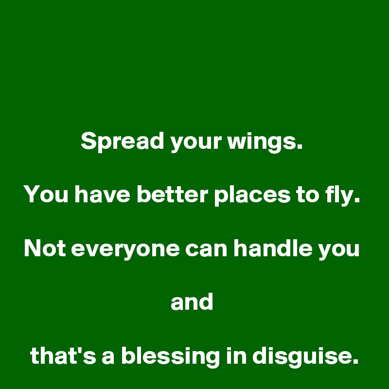 



Spread your wings.

You have better places to fly.

Not everyone can handle you

and

 that's a blessing in disguise.
