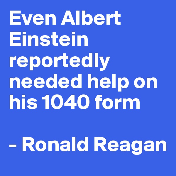 Even Albert Einstein reportedly needed help on his 1040 form

- Ronald Reagan