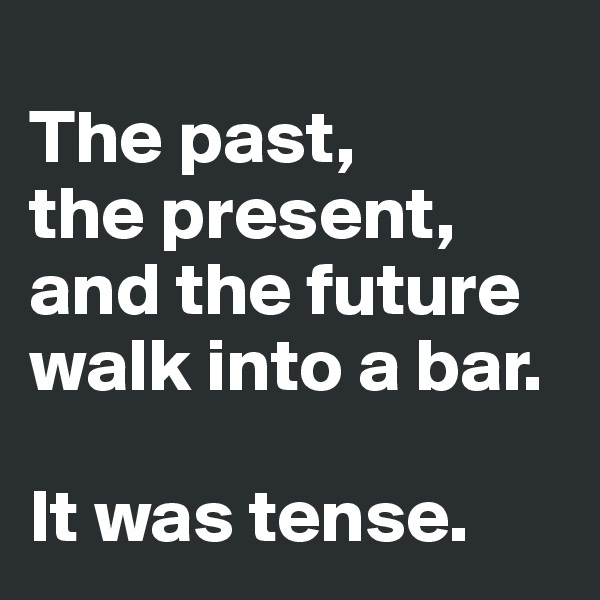 
The past,
the present,
and the future
walk into a bar.

It was tense.