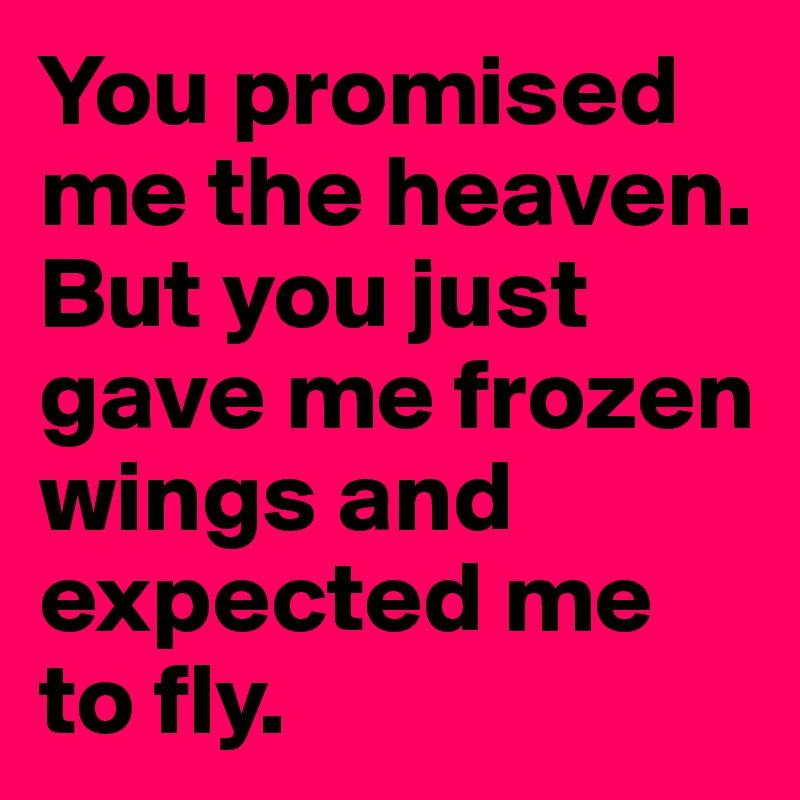 You promised me the heaven.
But you just gave me frozen wings and expected me to fly.