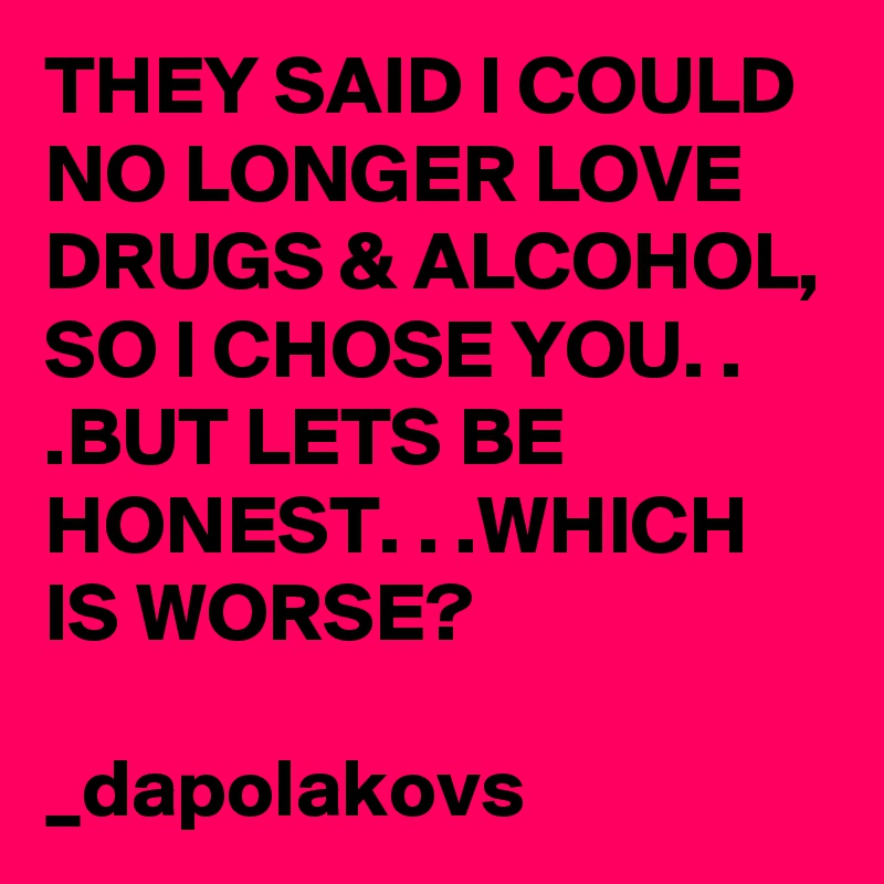 THEY SAID I COULD NO LONGER LOVE DRUGS & ALCOHOL, SO I CHOSE YOU. . .BUT LETS BE HONEST. . .WHICH IS WORSE?

_dapolakovs 