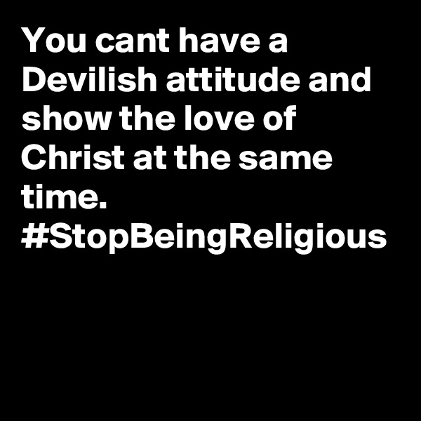 You cant have a Devilish attitude and show the love of Christ at the same time.
#StopBeingReligious