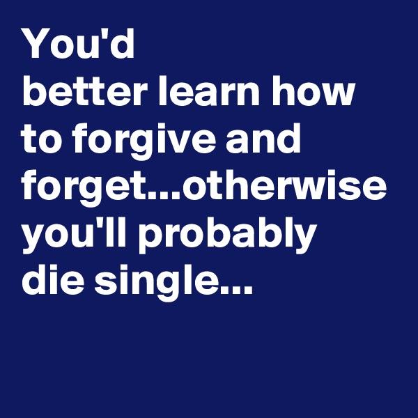 You'd
better learn how to forgive and forget...otherwise 
you'll probably
die single...