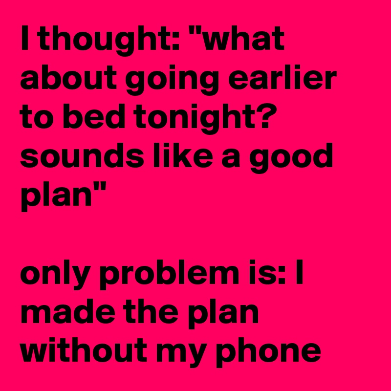 I thought: "what about going earlier to bed tonight? sounds like a good plan" 

only problem is: I made the plan without my phone