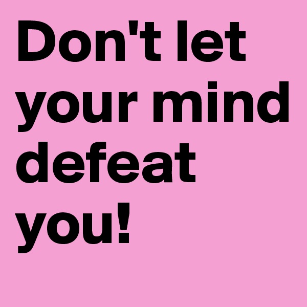 Don't let your mind defeat you!