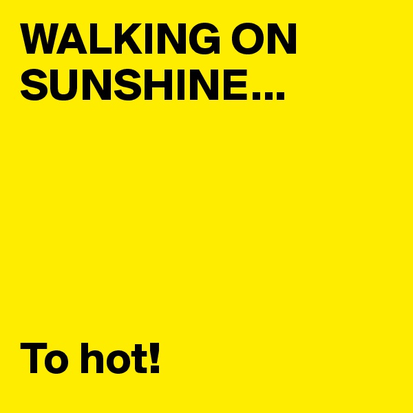 WALKING ON SUNSHINE...





To hot!