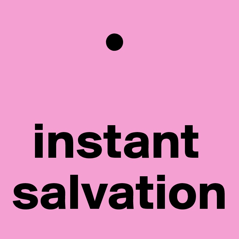          •

  instant salvation
