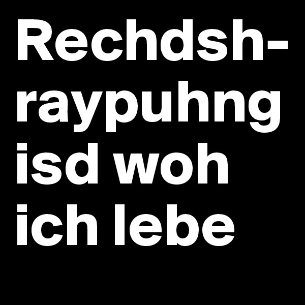 Rechdsh-raypuhng 
isd woh ich lebe