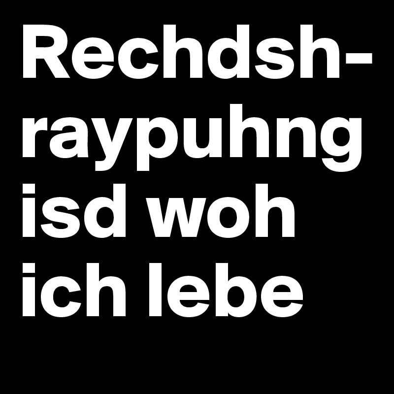 Rechdsh-raypuhng 
isd woh ich lebe