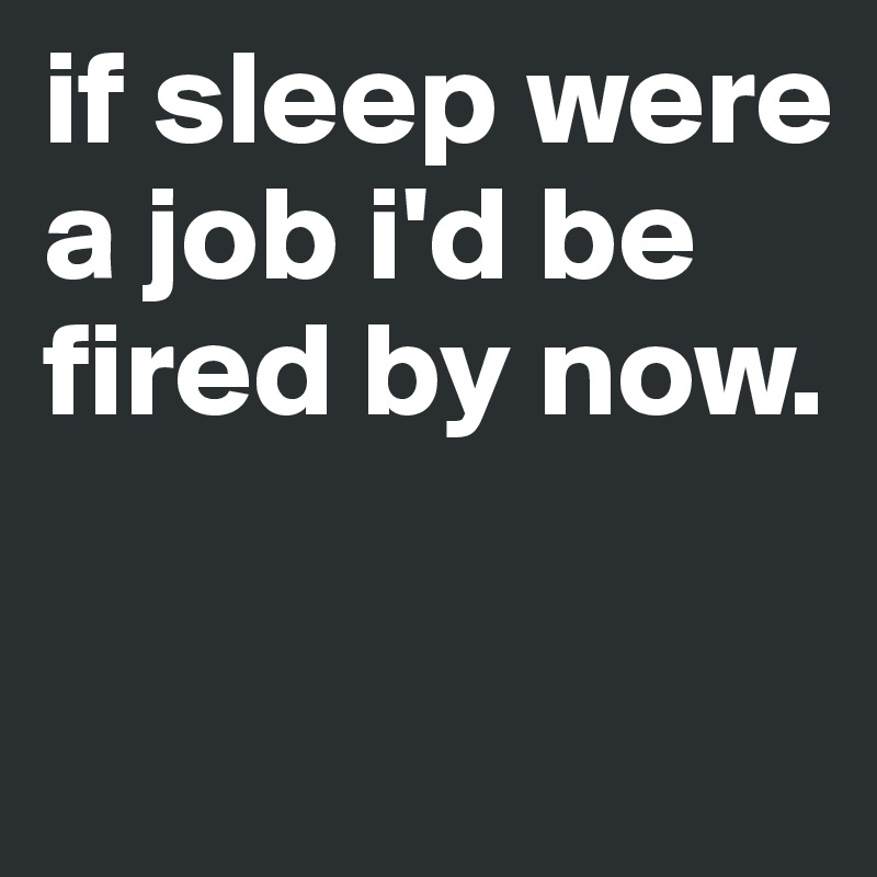 if sleep were a job i'd be fired by now.

