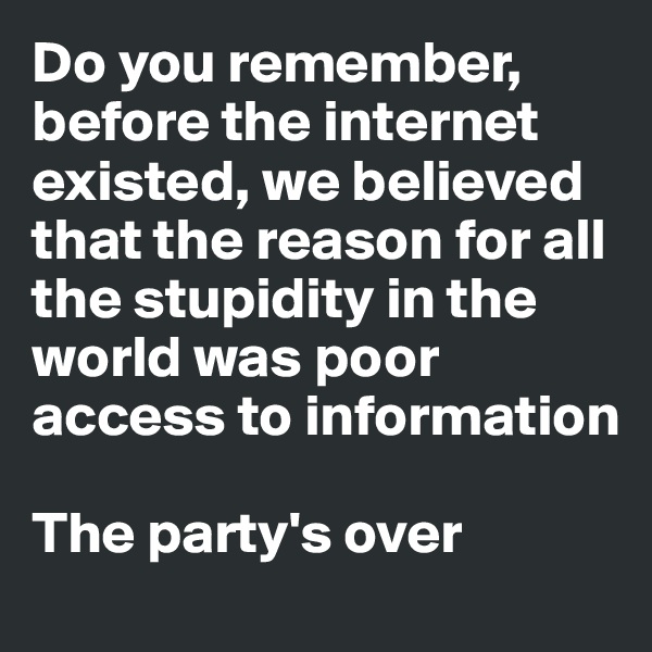Do you remember, before the internet existed, we believed that the reason for all the stupidity in the world was poor access to information

The party's over