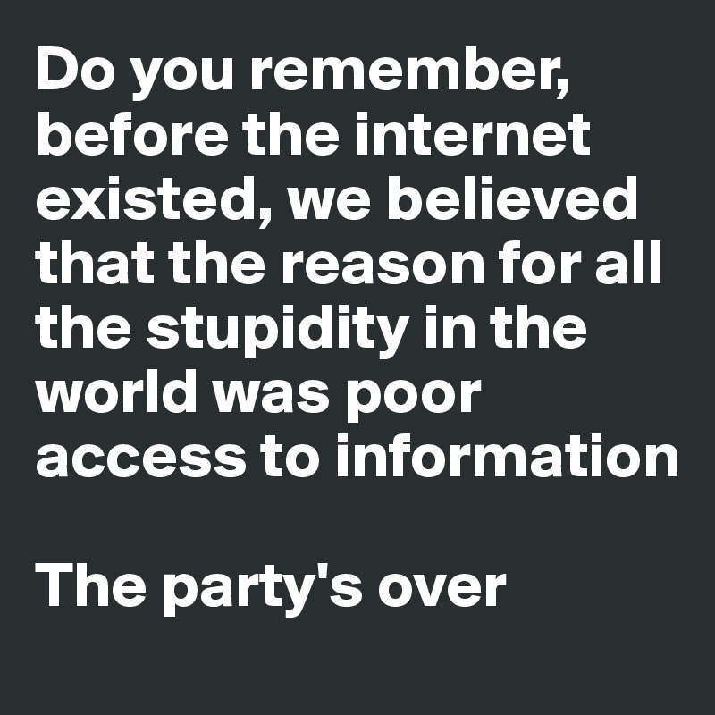 Do you remember, before the internet existed, we believed that the reason for all the stupidity in the world was poor access to information

The party's over