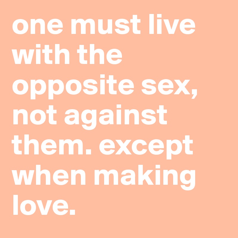 one must live with the opposite sex, not against them. except when making love.