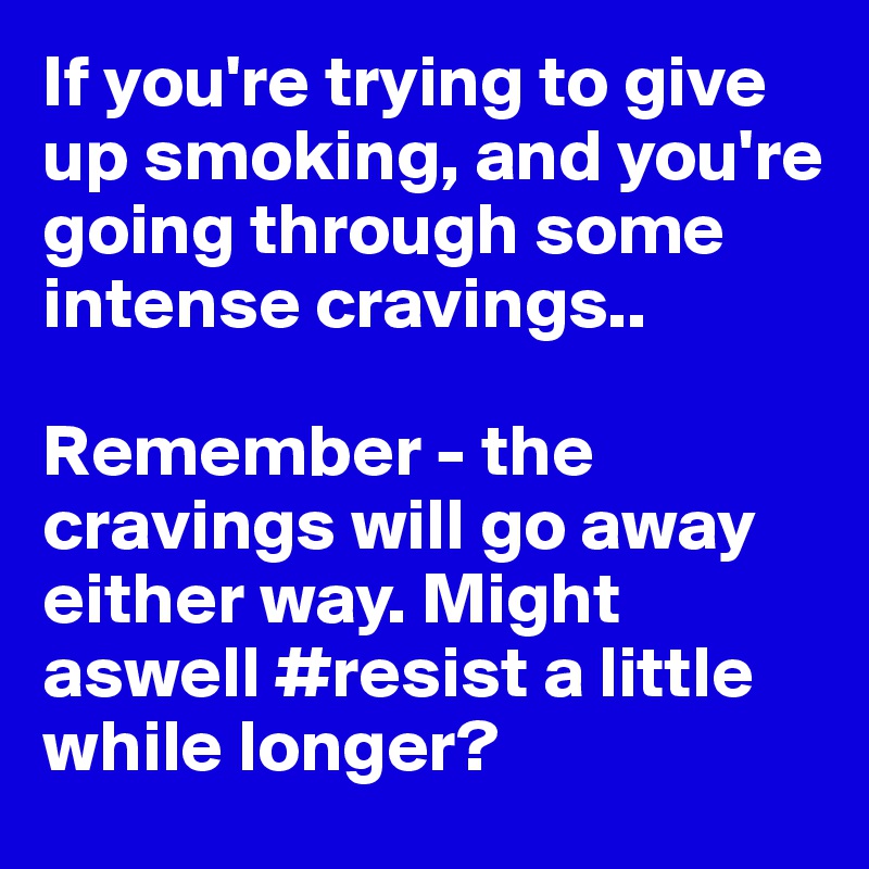If you're trying to give up smoking, and you're going through some intense cravings.. 

Remember - the cravings will go away either way. Might aswell #resist a little while longer?