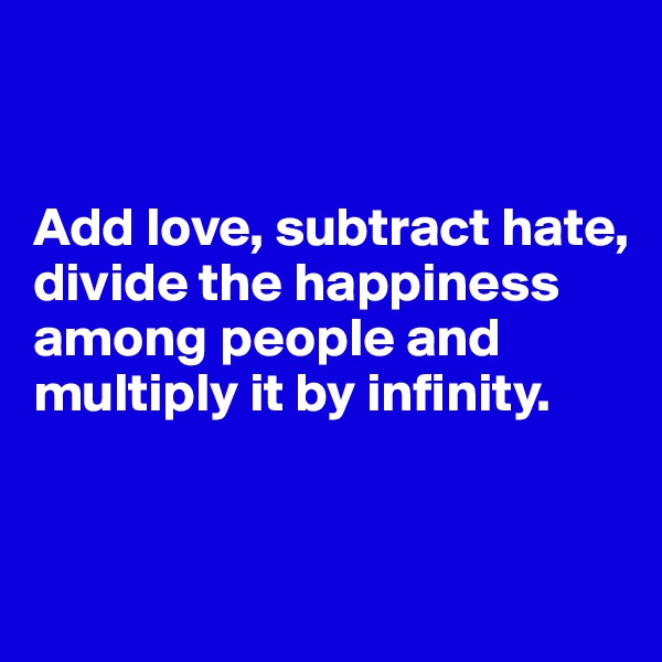 


Add love, subtract hate, divide the happiness among people and multiply it by infinity.


