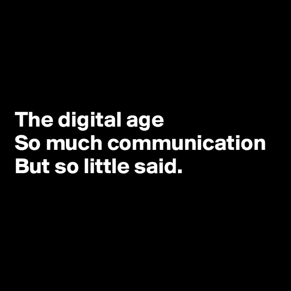 



The digital age 
So much communication 
But so little said.


