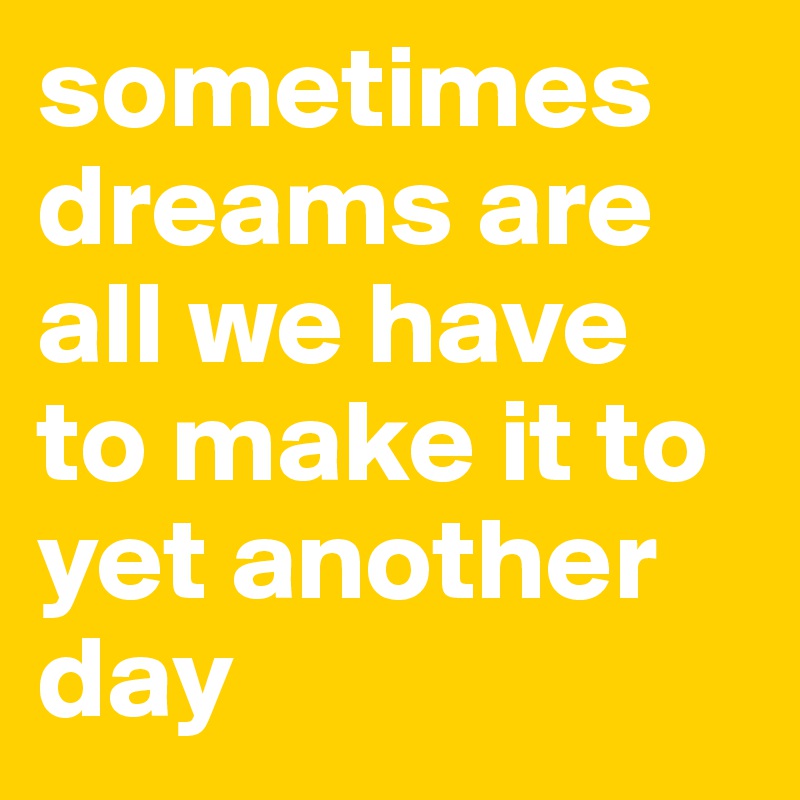 sometimes dreams are all we have to make it to yet another day