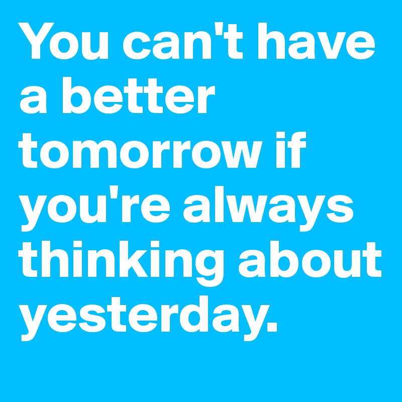 You can't have a better tomorrow if you're always thinking about yesterday. 
