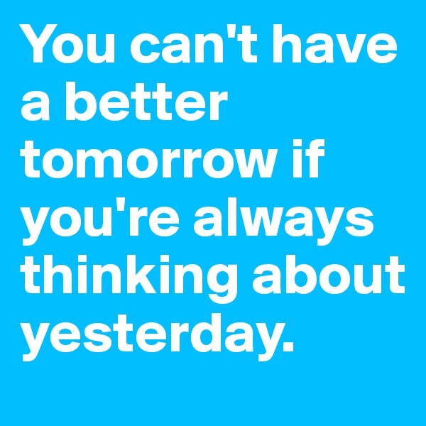 You can't have a better tomorrow if you're always thinking about yesterday. 